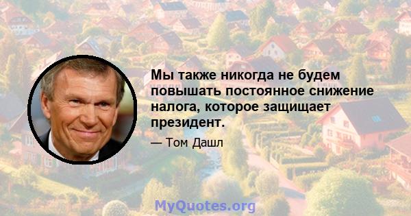 Мы также никогда не будем повышать постоянное снижение налога, которое защищает президент.