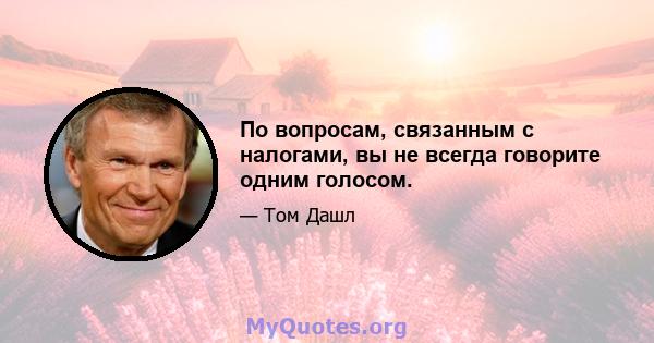 По вопросам, связанным с налогами, вы не всегда говорите одним голосом.