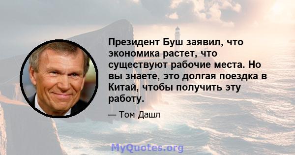 Президент Буш заявил, что экономика растет, что существуют рабочие места. Но вы знаете, это долгая поездка в Китай, чтобы получить эту работу.