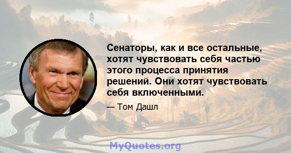 Сенаторы, как и все остальные, хотят чувствовать себя частью этого процесса принятия решений. Они хотят чувствовать себя включенными.