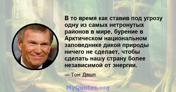 В то время как ставив под угрозу одну из самых нетронутых районов в мире, бурение в Арктическом национальном заповеднике дикой природы ничего не сделает, чтобы сделать нашу страну более независимой от энергии.