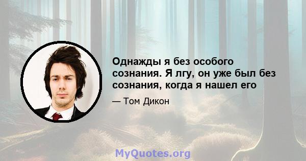 Однажды я без особого сознания. Я лгу, он уже был без сознания, когда я нашел его