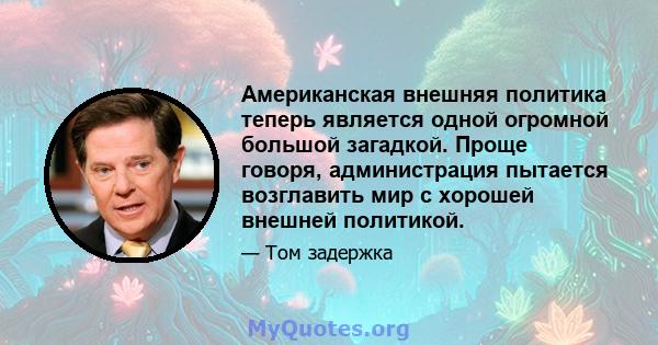 Американская внешняя политика теперь является одной огромной большой загадкой. Проще говоря, администрация пытается возглавить мир с хорошей внешней политикой.