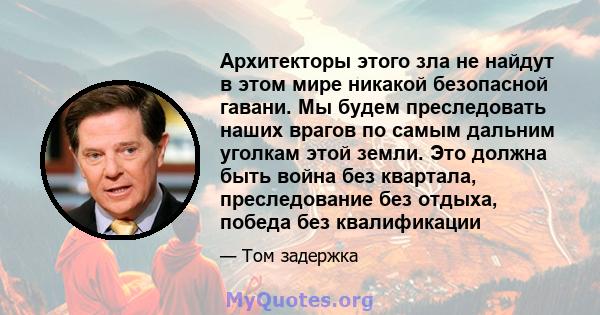 Архитекторы этого зла не найдут в этом мире никакой безопасной гавани. Мы будем преследовать наших врагов по самым дальним уголкам этой земли. Это должна быть война без квартала, преследование без отдыха, победа без