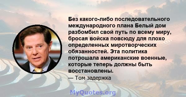 Без какого-либо последовательного международного плана Белый дом разбомбил свой путь по всему миру, бросая войска повсюду для плохо определенных миротворческих обязанностей. Эта политика потрошала американские военные,