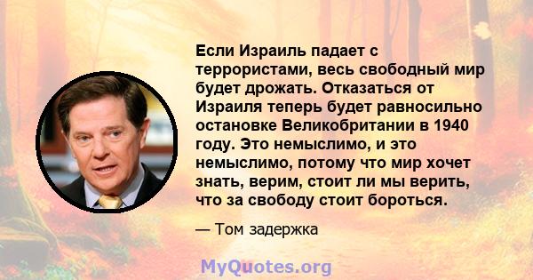 Если Израиль падает с террористами, весь свободный мир будет дрожать. Отказаться от Израиля теперь будет равносильно остановке Великобритании в 1940 году. Это немыслимо, и это немыслимо, потому что мир хочет знать,