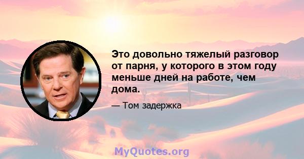 Это довольно тяжелый разговор от парня, у которого в этом году меньше дней на работе, чем дома.