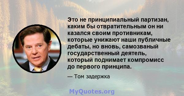 Это не принципиальный партизан, каким бы отвратительным он ни казался своим противникам, которые унижают наши публичные дебаты, но вновь, самозваный государственный деятель, который поднимает компромисс до первого