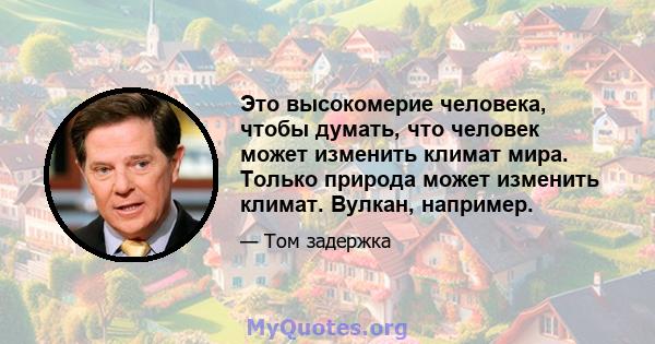 Это высокомерие человека, чтобы думать, что человек может изменить климат мира. Только природа может изменить климат. Вулкан, например.