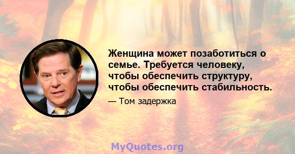 Женщина может позаботиться о семье. Требуется человеку, чтобы обеспечить структуру, чтобы обеспечить стабильность.