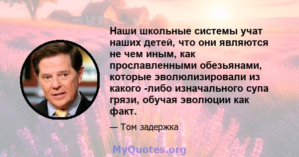 Наши школьные системы учат наших детей, что они являются не чем иным, как прославленными обезьянами, которые эволюлизировали из какого -либо изначального супа грязи, обучая эволюции как факт.