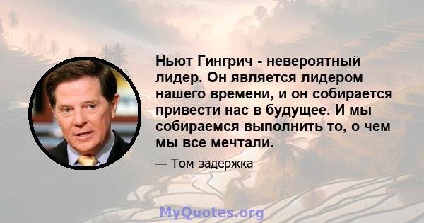 Ньют Гингрич - невероятный лидер. Он является лидером нашего времени, и он собирается привести нас в будущее. И мы собираемся выполнить то, о чем мы все мечтали.