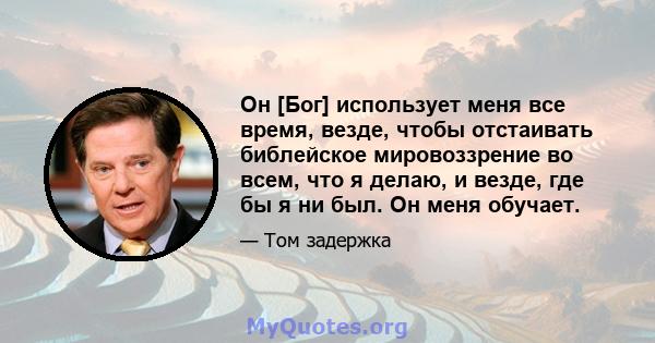 Он [Бог] использует меня все время, везде, чтобы отстаивать библейское мировоззрение во всем, что я делаю, и везде, где бы я ни был. Он меня обучает.