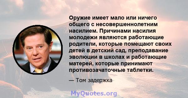 Оружие имеет мало или ничего общего с несовершеннолетним насилием. Причинами насилия молодежи являются работающие родители, которые помещают своих детей в детский сад, преподавание эволюции в школах и работающие