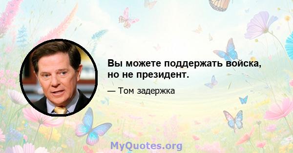 Вы можете поддержать войска, но не президент.