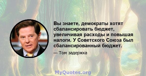 Вы знаете, демократы хотят сбалансировать бюджет, увеличивая расходы и повышая налоги. У Советского Союза был сбалансированный бюджет.