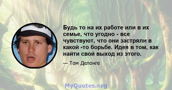 Будь то на их работе или в их семье, что угодно - все чувствуют, что они застряли в какой -то борьбе. Идея в том, как найти свой выход из этого.