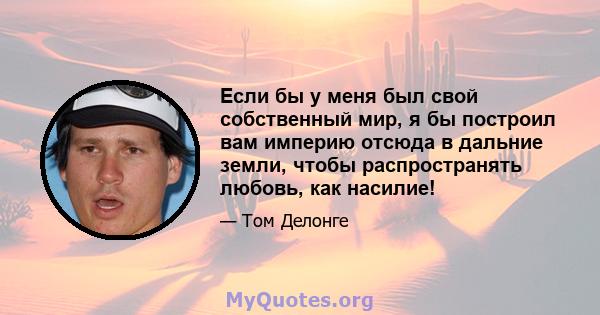 Если бы у меня был свой собственный мир, я бы построил вам империю отсюда в дальние земли, чтобы распространять любовь, как насилие!