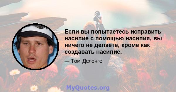 Если вы попытаетесь исправить насилие с помощью насилия, вы ничего не делаете, кроме как создавать насилие.