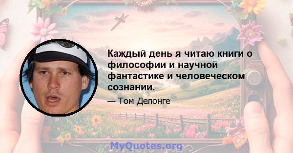 Каждый день я читаю книги о философии и научной фантастике и человеческом сознании.