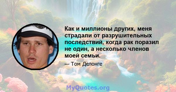 Как и миллионы других, меня страдали от разрушительных последствий, когда рак поразил не один, а несколько членов моей семьи.