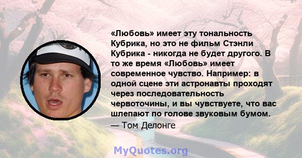 «Любовь» имеет эту тональность Кубрика, но это не фильм Стэнли Кубрика - никогда не будет другого. В то же время «Любовь» имеет современное чувство. Например: в одной сцене эти астронавты проходят через