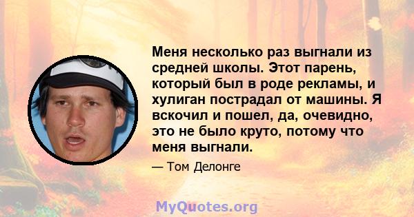 Меня несколько раз выгнали из средней школы. Этот парень, который был в роде рекламы, и хулиган пострадал от машины. Я вскочил и пошел, да, очевидно, это не было круто, потому что меня выгнали.