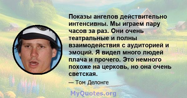 Показы ангелов действительно интенсивны. Мы играем пару часов за раз. Они очень театральные и полны взаимодействия с аудиторией и эмоций. Я видел много людей плача и прочего. Это немного похоже на церковь, но она очень