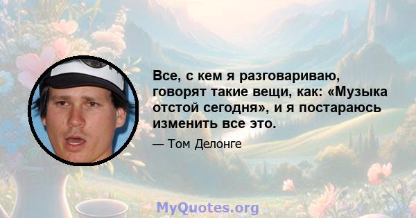 Все, с кем я разговариваю, говорят такие вещи, как: «Музыка отстой сегодня», и я постараюсь изменить все это.