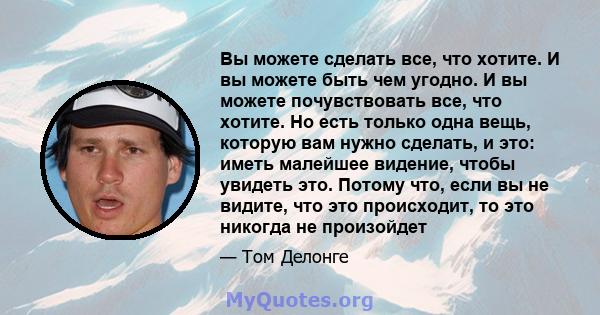 Вы можете сделать все, что хотите. И вы можете быть чем угодно. И вы можете почувствовать все, что хотите. Но есть только одна вещь, которую вам нужно сделать, и это: иметь малейшее видение, чтобы увидеть это. Потому