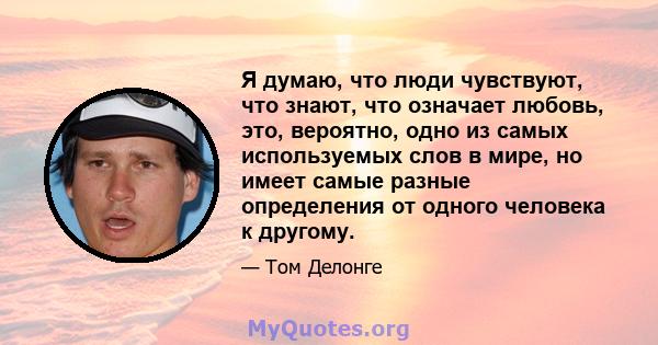 Я думаю, что люди чувствуют, что знают, что означает любовь, это, вероятно, одно из самых используемых слов в мире, но имеет самые разные определения от одного человека к другому.