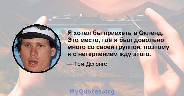 Я хотел бы приехать в Окленд. Это место, где я был довольно много со своей группой, поэтому я с нетерпением жду этого.