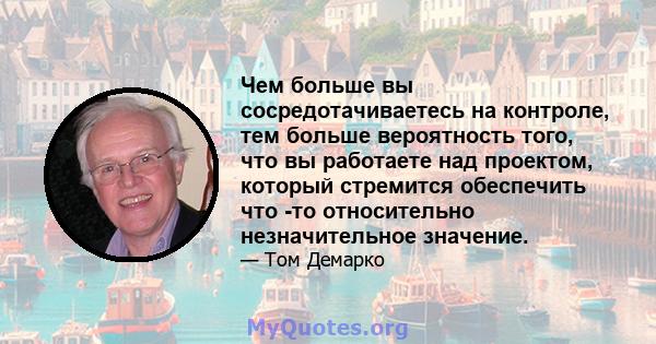 Чем больше вы сосредотачиваетесь на контроле, тем больше вероятность того, что вы работаете над проектом, который стремится обеспечить что -то относительно незначительное значение.