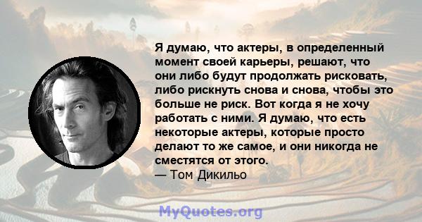 Я думаю, что актеры, в определенный момент своей карьеры, решают, что они либо будут продолжать рисковать, либо рискнуть снова и снова, чтобы это больше не риск. Вот когда я не хочу работать с ними. Я думаю, что есть