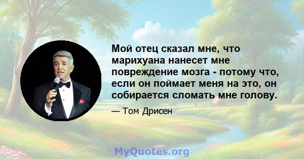 Мой отец сказал мне, что марихуана нанесет мне повреждение мозга - потому что, если он поймает меня на это, он собирается сломать мне голову.