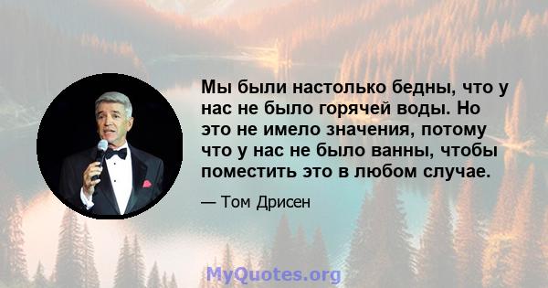 Мы были настолько бедны, что у нас не было горячей воды. Но это не имело значения, потому что у нас не было ванны, чтобы поместить это в любом случае.