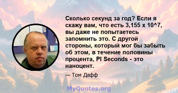 Сколько секунд за год? Если я скажу вам, что есть 3,155 x 10^7, вы даже не попытаетесь запомнить это. С другой стороны, который мог бы забыть об этом, в течение половины процента, PI Seconds - это наноцент.