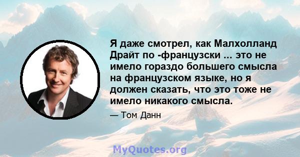 Я даже смотрел, как Малхолланд Драйт по -французски ... это не имело гораздо большего смысла на французском языке, но я должен сказать, что это тоже не имело никакого смысла.