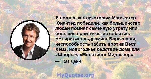 Я помню, как некоторые Манчестер Юнайтед победили, как большинство людей помнят семейную утрату или большие политические события. Четырех-ноль-драминг Барселоны, неспособность забить против Вест Хэма, новогоднее