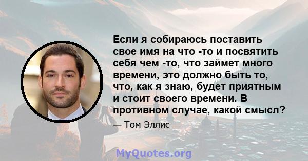 Если я собираюсь поставить свое имя на что -то и посвятить себя чем -то, что займет много времени, это должно быть то, что, как я знаю, будет приятным и стоит своего времени. В противном случае, какой смысл?