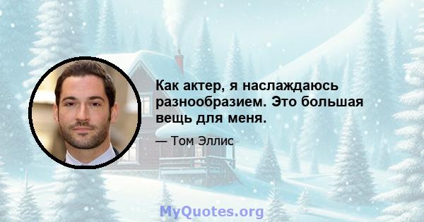 Как актер, я наслаждаюсь разнообразием. Это большая вещь для меня.