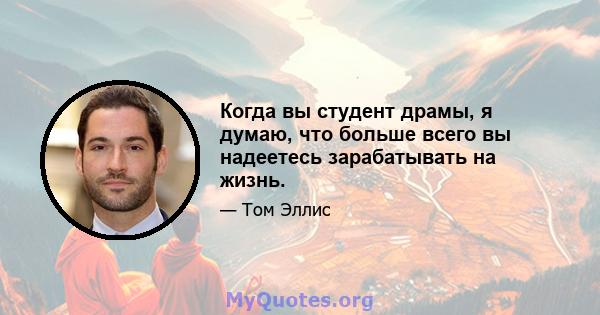 Когда вы студент драмы, я думаю, что больше всего вы надеетесь зарабатывать на жизнь.