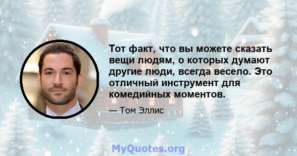 Тот факт, что вы можете сказать вещи людям, о которых думают другие люди, всегда весело. Это отличный инструмент для комедийных моментов.