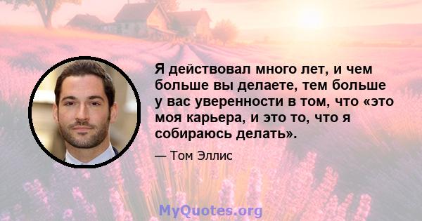 Я действовал много лет, и чем больше вы делаете, тем больше у вас уверенности в том, что «это моя карьера, и это то, что я собираюсь делать».