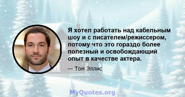 Я хотел работать над кабельным шоу и с писателем/режиссером, потому что это гораздо более полезный и освобождающий опыт в качестве актера.