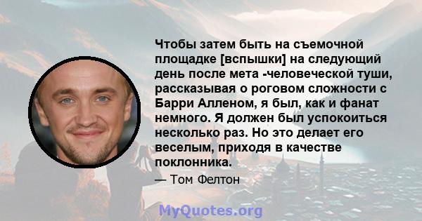 Чтобы затем быть на съемочной площадке [вспышки] на следующий день после мета -человеческой туши, рассказывая о роговом сложности с Барри Алленом, я был, как и фанат немного. Я должен был успокоиться несколько раз. Но