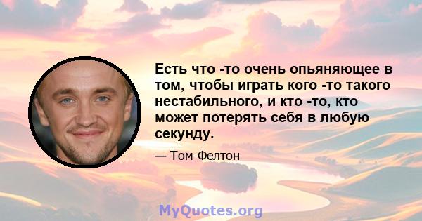 Есть что -то очень опьяняющее в том, чтобы играть кого -то такого нестабильного, и кто -то, кто может потерять себя в любую секунду.