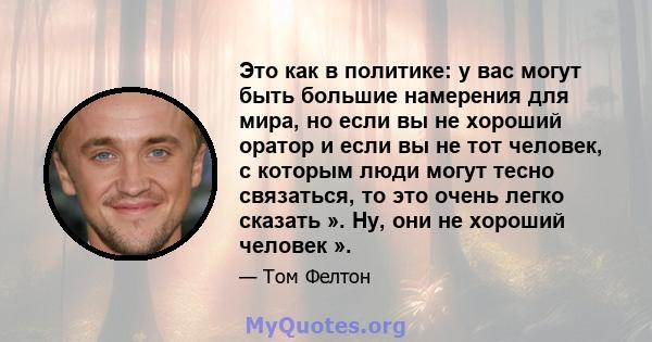 Это как в политике: у вас могут быть большие намерения для мира, но если вы не хороший оратор и если вы не тот человек, с которым люди могут тесно связаться, то это очень легко сказать ». Ну, они не хороший человек ».