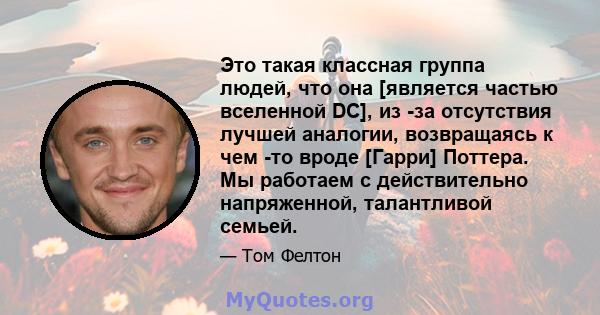 Это такая классная группа людей, что она [является частью вселенной DC], из -за отсутствия лучшей аналогии, возвращаясь к чем -то вроде [Гарри] Поттера. Мы работаем с действительно напряженной, талантливой семьей.