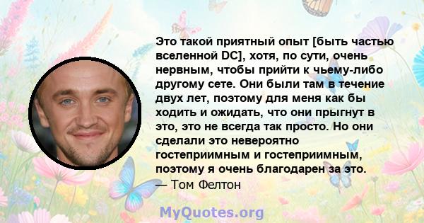 Это такой приятный опыт [быть частью вселенной DC], хотя, по сути, очень нервным, чтобы прийти к чьему-либо другому сете. Они были там в течение двух лет, поэтому для меня как бы ходить и ожидать, что они прыгнут в это, 